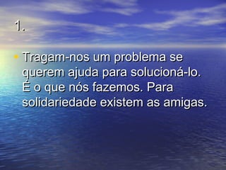1.1.
• Tragam-nos um problema seTragam-nos um problema se
querem ajuda para solucioná-lo.querem ajuda para solucioná-lo.
É o que nós fazemos. ParaÉ o que nós fazemos. Para
solidariedade existem as amigas.solidariedade existem as amigas.
 