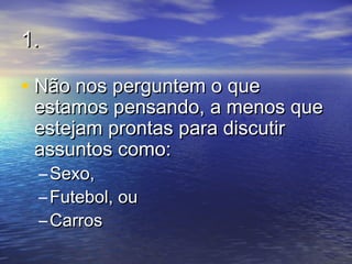 1.1.
• Não nos perguntem o queNão nos perguntem o que
estamos pensando, a menos queestamos pensando, a menos que
estejam prontas para discutirestejam prontas para discutir
assuntos como:assuntos como:
– Sexo,Sexo,
– Futebol, ouFutebol, ou
– CarrosCarros
 