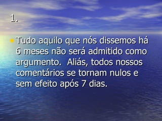 1. Tudo aquilo que nós dissemos há  6 meses não será admitido como  argumento.  Aliás, todos nossos comentários se tornam nulos e sem efeito após 7 dias. 