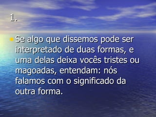 1. Se algo que dissemos pode ser interpretado de duas formas, e uma delas deixa vocês tristes ou magoadas, entendam: nós falamos com o significado da outra forma. 