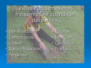 Lesões e acidentes mais
Lesões e acidentes mais
frequentes na actividade
frequentes na actividade
desportiva
desportiva
• Dor Muscular;
Dor Muscular;
• Contracturas;
Contracturas;
• Cãibra;
Cãibra;
• Rotura Muscular;
Rotura Muscular;
• Tendinite;
Tendinite;
• Entorse;
Entorse;
• Luxação;
Luxação;
• Contusão;
Contusão;
• Fractura.
Fractura.
 