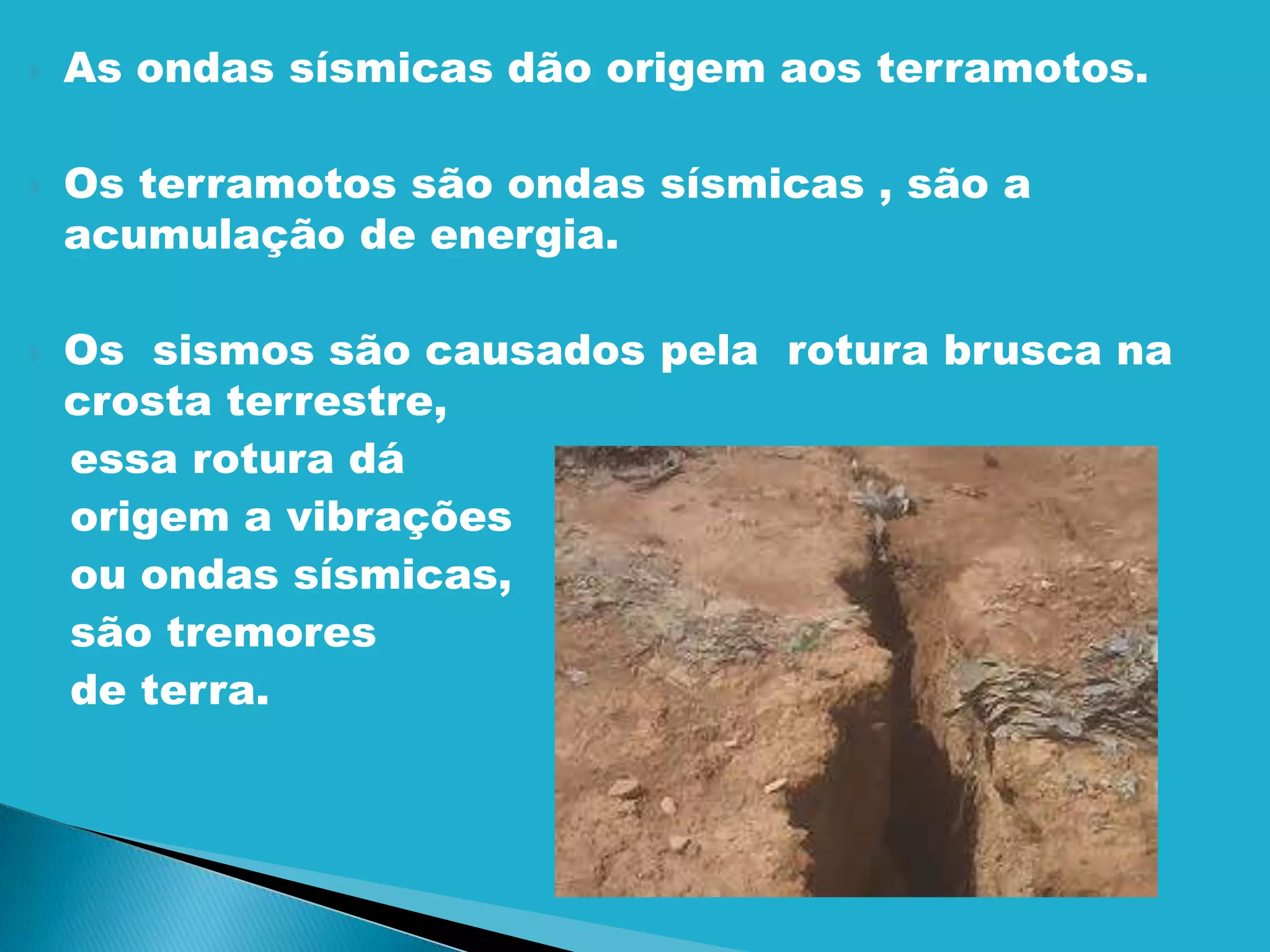 As ondas sísmicas dão origem aos terramotos. Os terramotos são ondas sísmicas , são a acumulação de energia.Os sismos são causados pela rotura brusca na crosta terrestre, essa rotura dá origem a vibrações ou ondas sísmicas, são tremores de terra.
