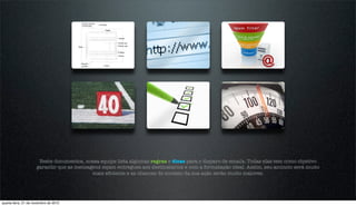 Neste documentos, nossa equipe lista algumas regras e dicas para o disparo de emails. Todas elas tem como objetivo
                     garantir que as mensagens sejam entregues aos destinatários e com a formatação ideal. Assim, seu anúncio será muito
                                           mais eﬁciente e as chances de sucesso da sua ação serão muito maiores.




quarta-feira, 21 de novembro de 2012
 