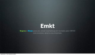 Emkt
                                       Regras e Dicas para seu email marketing ser enviado pelo CEVIU
                                                      com sucesso, igual a sua empresa.




quarta-feira, 21 de novembro de 2012
 