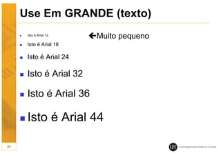 Use Em GRANDE (texto)
 Isto é Arial 12
 Isto é Arial 18
 Isto é Arial 24
 Isto é Arial 32
 Isto é Arial 36
 Isto é Arial 44
23
Muito pequeno
 