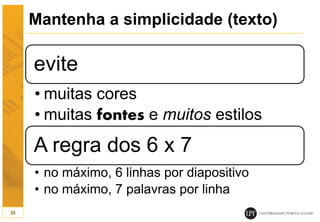 Mantenha a simplicidade (texto)
evite
• muitas cores
• muitas fontes e muitos estilos
A regra dos 6 x 7
• no máximo, 6 linhas por diapositivo
• no máximo, 7 palavras por linha
25
 