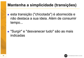 Mantenha a simplicidade (transições)
 esta transição ("chicotada") é aborrecida e
não destaca a sua ideia. Além de consumir
tempo...
 "Surgir" e "desvanecer tudo" são as mais
indicadas
30
 