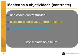 Mantenha a objetividade (contraste)
 use cores contrastantes
 claro no escuro vs. escuro no claro
 use cores complementares
isto é claro no escuro
36
 