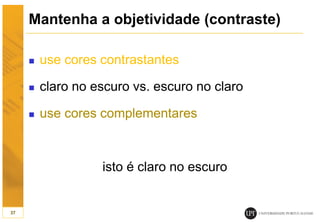 Mantenha a objetividade (contraste)
 use cores contrastantes
 claro no escuro vs. escuro no claro
 use cores complementares
isto é claro no escuro
37
 