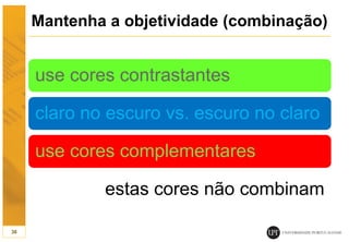 Mantenha a objetividade (combinação)
use cores contrastantes
claro no escuro vs. escuro no claro
use cores complementares
estas cores não combinam
38
 