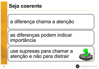 Seja coerente
a diferença chama a atenção
as diferenças podem indicar
importância
use supresas para chamar a
atenção e não para distrair
45
 