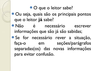 O que o leitor sabe?
Ou seja, quais são os principais pontos
que o leitor já sabe?
Não é necessário escrever
informações que são já são sabidas;
Se for necessário rever a situação,
faça-o em seções/parágrafos
separadas(os) das novas informações
para evitar confusão.
 