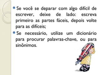 Se você se deparar com algo difícil de
escrever, deixe de lado: escreva
primeiro as partes fáceis, depois volte
para as difíceis;
Se necessário, utilize um dicionário
para procurar palavras-chave, ou para
sinônimos.
 