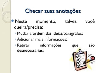 Checar suas anotaçõesChecar suas anotações
Neste momento, talvez você
queira/precise:
◦ Mudar a ordem das ideias/parágrafos;
◦ Adicionar mais informações;
◦ Retirar informações que são
desnecessárias;
 