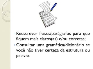◦ Reescrever frases/parágrafos para que
fiquem mais claros(as) e/ou corretas;
◦ Consultar uma gramática/dicionário se
você não tiver certeza da estrutura ou
palavra.
 