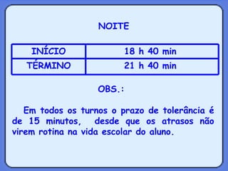NOITE OBS.:  Em todos os turnos o prazo de tolerância é de 15 minutos,  desde que os atrasos não virem rotina na vida escolar do aluno.  21 h 40 min  TÉRMINO 18 h 40 min  INÍCIO 