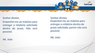 Clique para editar o título mestre
Senhor diretor,
Empenhei-me ao máximo para
entregar o relatório solicitado
dentro do prazo. Não será
possível.
Att. João
Empenhei-me ao máximo para
entregar o relatório dentro do
prazo solicitado, porém não será
possível.
Att. João
Senhor diretor,
 
