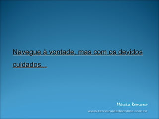 Navegue à vontade, mas com os devidos cuidados... 