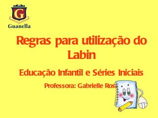Regras para utilização do Labin Educação Infantil e Séries Iniciais Professora: Gabrielle Rosa 
