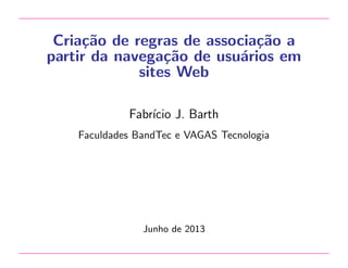 Cria¸˜o de regras de associa¸˜o a
ca
ca
partir da navega¸˜o de usu´rios em
ca
a
sites Web
Fabr´ J. Barth
ıcio
Faculdades BandTec e VAGAS Tecnologia

Junho de 2013

 