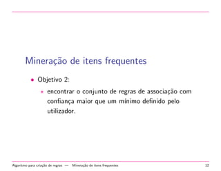 Minera¸˜o de itens frequentes
ca
• Objetivo 2:
encontrar o conjunto de regras de associa¸˜o com
ca
conﬁan¸a maior que um m´
c
ınimo deﬁnido pelo
utilizador.

Algoritmo para cria¸˜o de regras —
ca

Minera¸˜o de itens frequentes
ca

12

 