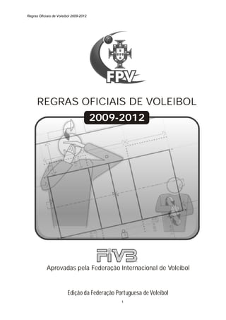 Regras Oficiais de Voleibol 2009-2012
1
REGRAS OFICIAIS DE VOLEIBOL
2009-2012
Aprovadas pela Federação Internacional de Voleibol
Edição da Federação Portuguesa de Voleibol
 