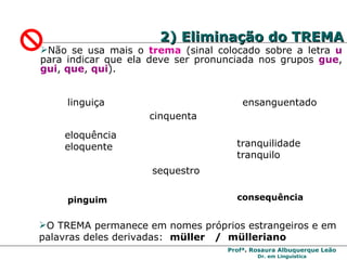 2) Eliminação do TREMA Não se usa mais o  trema  (sinal colocado sobre a letra  u   para indicar que ela deve ser pronunciada nos grupos  gue ,  gui ,  que ,  qui ). cinquenta linguiça ensanguentado eloquência eloquente tranquilidade tranquilo sequestro O TREMA permanece em nomes próprios estrangeiros e em palavras deles derivadas:  müller  /  mülleriano pinguim consequência 