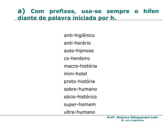 a)  Com prefixos, usa-se sempre o hífen diante de palavra iniciada por h. anti-higiênico anti-horário auto-hipnose co-herdeiro macro-história mini-hotel proto-história sobre-humano sócio-histórico super-homem ultra-humano 