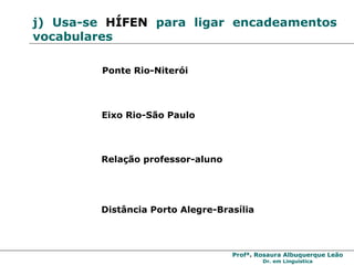j) Usa-se  HÍFEN  para ligar encadeamentos vocabulares Ponte Rio-Niterói Eixo Rio-São Paulo Relação professor-aluno Distância Porto Alegre-Brasília 