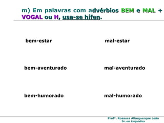 m) Em palavras com a dvérbios   BEM   e   MAL   +   VOGAL   ou   H ,   usa-se hífen . bem-estar  mal-estar bem-aventurado  mal-aventurado bem-humorado  mal-humorado 