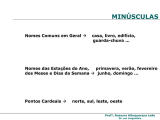MINÚSCULAS Nomes Comuns em Geral     casa, livro, edifício,  guarda-chuva ... Nomes das Estações do Ano,  primavera, verão, fevereiro dos Meses e Dias da Semana     junho, domingo ... Pontos Cardeais     norte, sul, leste, oeste 