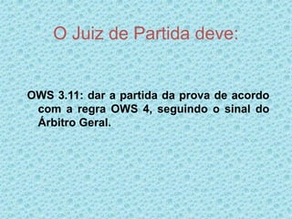 O Juiz de Partida deve:
OWS 3.11: dar a partida da prova de acordo
com a regra OWS 4, seguindo o sinal do
Árbitro Geral.
 