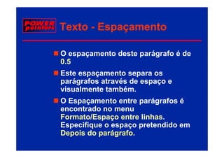 Texto - Espaçamento

O espaçamento deste parágrafo é de
0.5
05
Este espaçamento separa os
parágrafos através d espaço e
   á   f    t   é de
visualmente também.
O Espaçamento entre parágrafos é
encontrado no menu
Formato/Espaço entre linhas
F    t /E         t linhas.
                      li h
Especifique o espaço pretendido em
Depois do parágrafo
          parágrafo.
 
