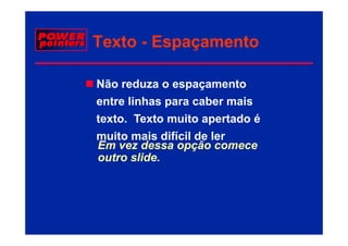 Texto - Espaçamento

Não reduza o espaçamento
entre linhas para caber mais
texto. Texto muito apertado é
                     p
muito mais difícil de ler
Em vez dessa opção comece
                pç
outro slide.
 