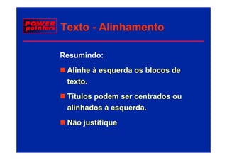 Texto - Alinhamento

Resumindo:
 Alinhe à esquerda os blocos de
 texto.
 te to
 Títulos podem ser centrados ou
 alinhados à esquerda.
 Não justifique
 