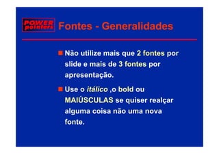 Fontes - Generalidades

 Não utilize mais que 2 fontes por
 slide e mais de 3 fontes por
 apresentação.
 Use o itálico ,o bold ou
 MAIÚSCULAS se quiser realçar
 alguma coisa não uma nova
 fonte.
 