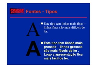 Fontes - Tipos

       Este tipo tem linhas mais finas –
       linhas fi
       li h finas são mais difíceis de
                          i dif i d
       ler.


        Este tipo tem linhas mais
        grossas – linhas grossas
        são mais fá i de ler .
         ã      i fáceis d l
        Logo a apresentação fica
        mais fácil de ler.
           i fá il d l
 