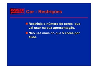 Cor - Restrições

 Restrinja o número de cores que
 vai usar na sua apresentação.
   i                    t ã .
 Não use mais do que 5 cores por
                 q           p
 slide.
 