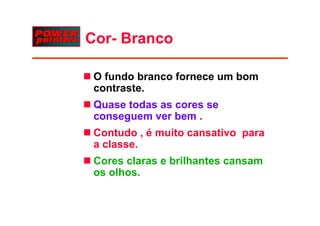 Cor-
Cor- Branco

 O fundo branco fornece um bom
 contraste.
 contraste
 Quase todas as cores se
 conseguem ver bbem .
 Contudo , é muito cansativo para
 a classe.
 Cores claras e brilhantes cansam
 os olhos.
 