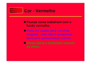 Cor - Vermelho

 Poucas cores trabalham com o
 fundo
 f d vermelho.
            lh
 Pode ser usado para um slide
                 p
 singular , mas não é apropriado
 p
 para uma apresentação inteira.
             p       ç
 Cores claras e brilhantes cansam
 os olhos.
    olhos
 