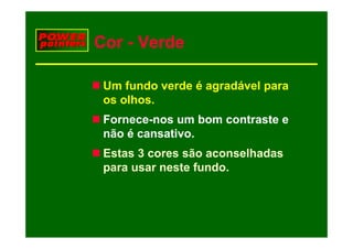 Cor - Verde

 Um fundo verde é agradável para
 os olhos.
     lh
 Fornece-nos um bom contraste e
 não é cansativo.
 Estas 3 cores são aconselhadas
 para usar neste fundo.
 