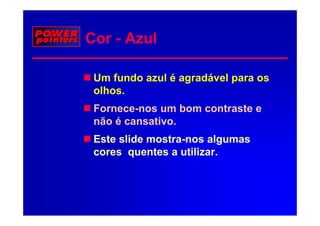 Cor - Azul

 Um fundo azul é agradável para os
 olhos.
  lh
 Fornece-nos um bom contraste e
 não é cansativo.
 Este slide mostra-nos algumas
            mostra-
 cores quentes a utilizar.
 