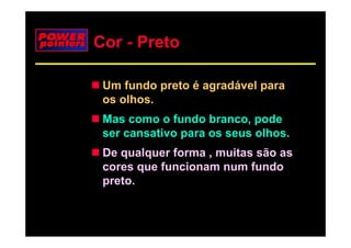 Cor - Preto

 Um fundo preto é agradável para
 os olhos.
     lh
 Mas como o fundo branco, pode
                          ,p
 ser cansativo para os seus olhos.
 De qualquer forma , muitas são as
 cores que funcionam num fundo
 preto.
 preto
 