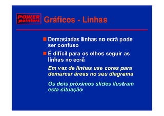 Gráficos - Linhas

 Demasiadas linhas no ecrã pode
 ser confuso
 É difícil para os olhos seguir as
 linhas
 li h no ecrã   ã
 Em vez de linhas use cores para
 demarcar áreas no seu diagrama
 Os dois próximos slides ilustram
 esta situação
 