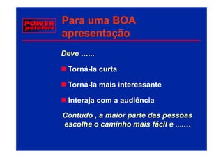 Para uma BOA
apresentação
Deve …...

 Torná-la curta

 Torná-la mais interessante

 Interaja com a audiência

Contudo , a maior parte das pessoas
escolhe o caminho mais fácil e ....…
 