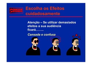 Escolha os Efeitos
cuidadosamente
Atenção – Se utilizar demasiados
efeitos a sua audiência
  f it          diê i
ficará……..
Cansada e confusa
 
