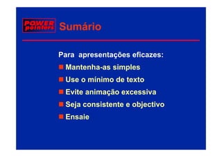 Sumário

Para apresentações eficazes:
 Mantenha-
 Mantenha-as simples
 Use o mínimo de texto
 Evite animação excessiva
 Seja consistente e objectivo
 Ensaie
 E   i
 