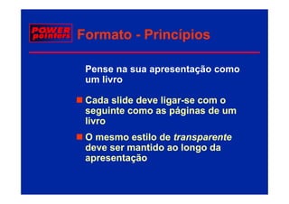 Formato - Princípios

 Pense na sua apresentação como
 um livro

 Cada slide deve ligar-se com o
                 ligar-
 seguinte como as páginas de um
 livro
 O mesmo estilo de transparente
 deve ser mantido ao longo da
 apresentação
 
