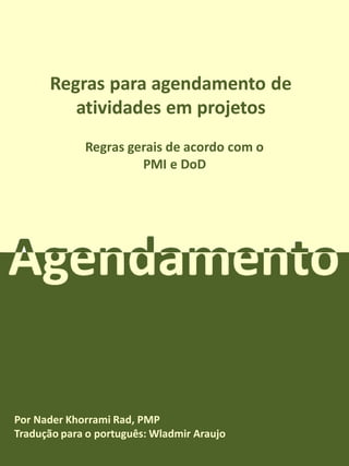 Regras para agendamento de
         atividades em projetos
             Regras gerais de acordo com o
                      PMI e DoD




Por Nader Khorrami Rad, PMP
Tradução para o português: Wladmir Araujo
 