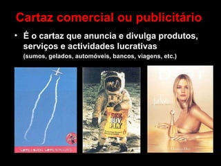 Cartaz comercial ou publicitário É o cartaz que anuncia e divulga produtos, serviços e actividades lucrativas  (sumos, gelados, automóveis, bancos, viagens, etc.) 